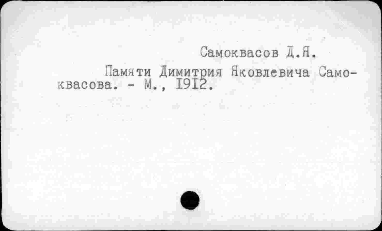 ﻿Самоквасов А.Я.
Памяти Димитрия Яковлевича Само-квасова. - М., 1912.